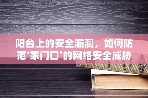 阳台上的安全漏洞，如何防范‘家门口’的网络安全威胁？