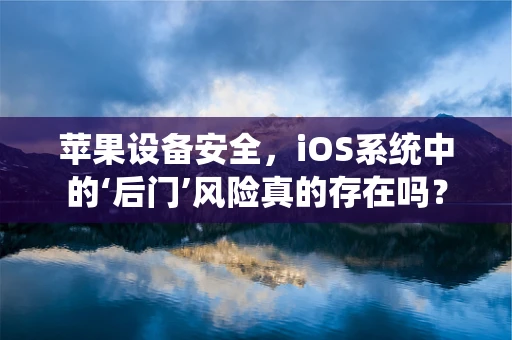 苹果设备安全，iOS系统中的‘后门’风险真的存在吗？