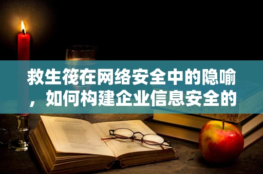 救生筏在网络安全中的隐喻，如何构建企业信息安全的‘逃生通道’？