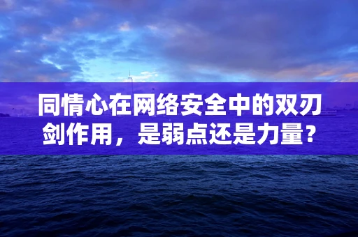 同情心在网络安全中的双刃剑作用，是弱点还是力量？