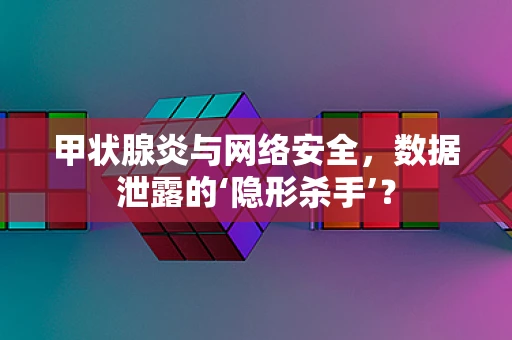 甲状腺炎与网络安全，数据泄露的‘隐形杀手’？