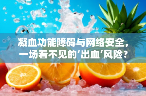 凝血功能障碍与网络安全，一场看不见的‘出血’风险？