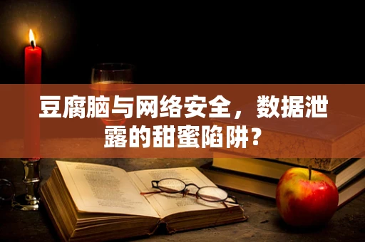 豆腐脑与网络安全，数据泄露的甜蜜陷阱？