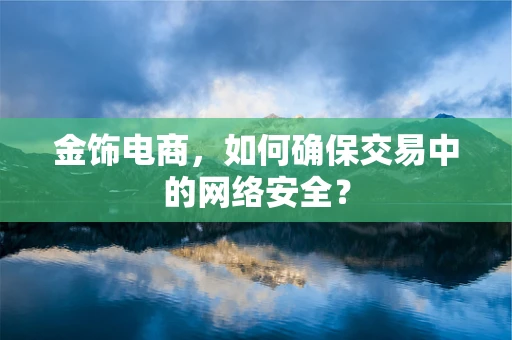 金饰电商，如何确保交易中的网络安全？