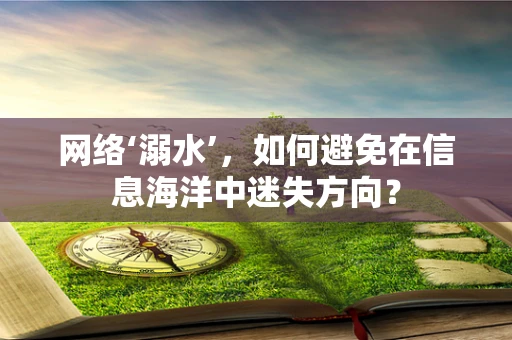 网络‘溺水’，如何避免在信息海洋中迷失方向？