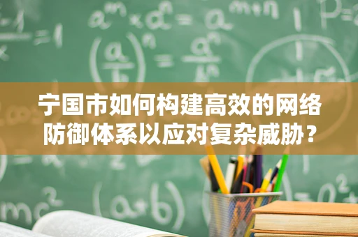 宁国市如何构建高效的网络防御体系以应对复杂威胁？