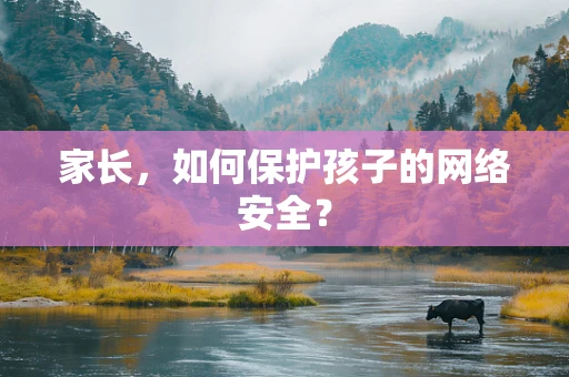 家长，如何保护孩子的网络安全？