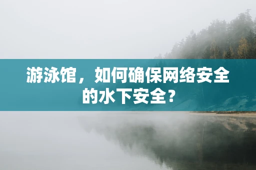 游泳馆，如何确保网络安全的水下安全？