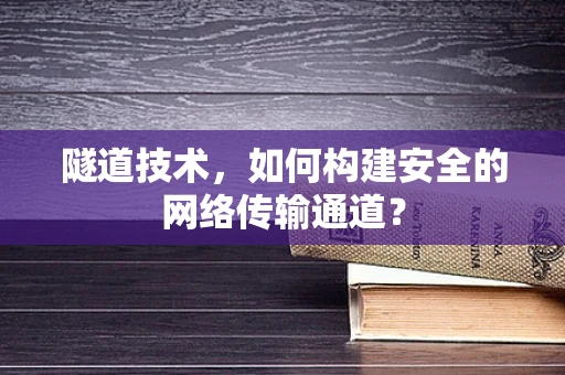 隧道技术，如何构建安全的网络传输通道？