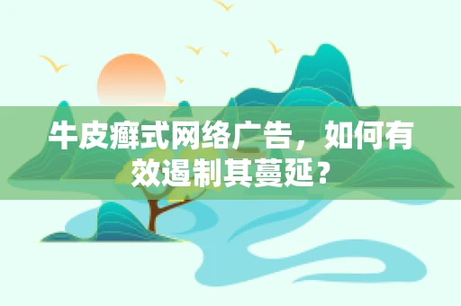 牛皮癣式网络广告，如何有效遏制其蔓延？