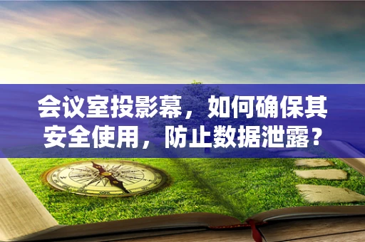 会议室投影幕，如何确保其安全使用，防止数据泄露？