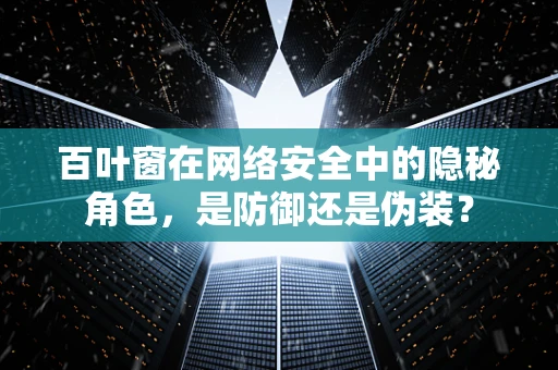 百叶窗在网络安全中的隐秘角色，是防御还是伪装？