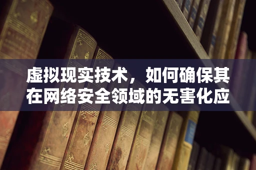 虚拟现实技术，如何确保其在网络安全领域的无害化应用？