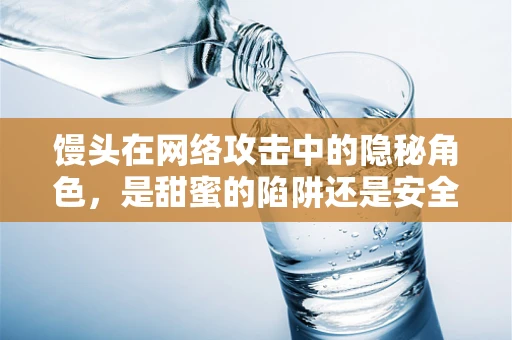 馒头在网络攻击中的隐秘角色，是甜蜜的陷阱还是安全的防线？