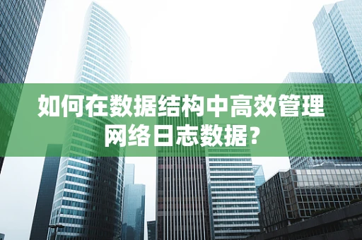 如何在数据结构中高效管理网络日志数据？