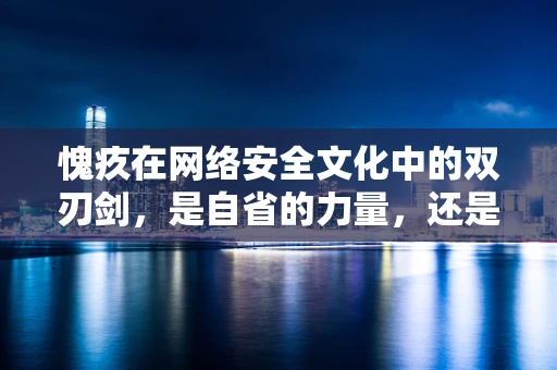 愧疚在网络安全文化中的双刃剑，是自省的力量，还是逃避的借口？