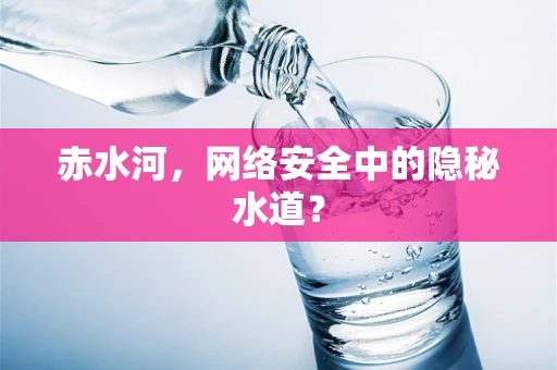 赤水河，网络安全中的隐秘水道？