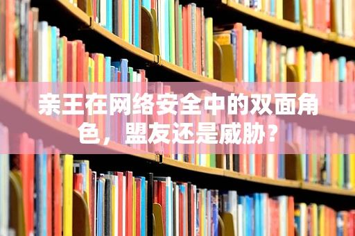 亲王在网络安全中的双面角色，盟友还是威胁？