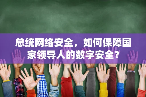 总统网络安全，如何保障国家领导人的数字安全？