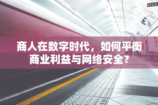 商人在数字时代，如何平衡商业利益与网络安全？