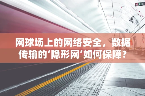 网球场上的网络安全，数据传输的‘隐形网’如何保障？