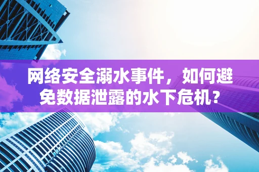 网络安全溺水事件，如何避免数据泄露的水下危机？