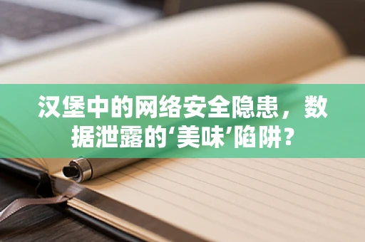 汉堡中的网络安全隐患，数据泄露的‘美味’陷阱？