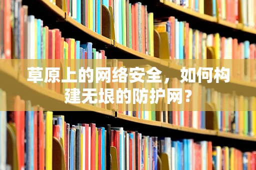 草原上的网络安全，如何构建无垠的防护网？