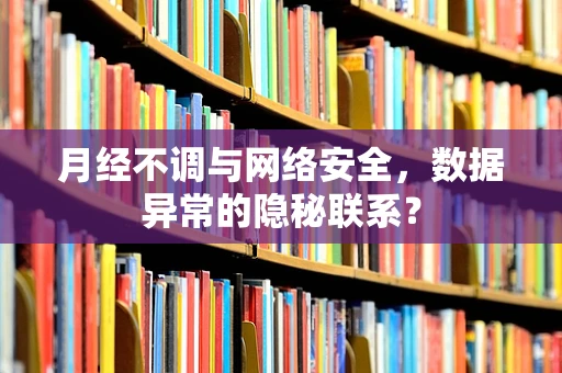 月经不调与网络安全，数据异常的隐秘联系？