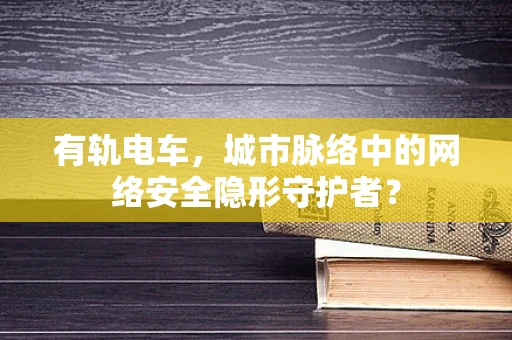 有轨电车，城市脉络中的网络安全隐形守护者？