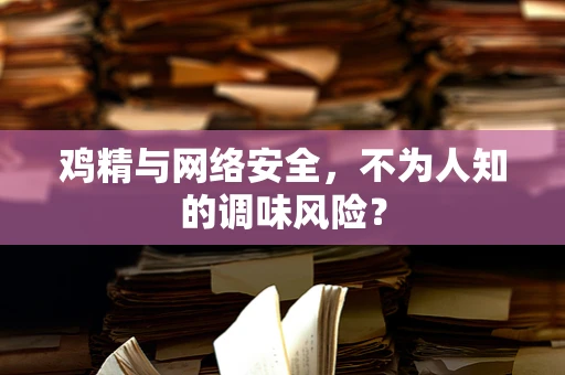 鸡精与网络安全，不为人知的调味风险？