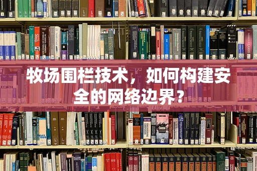 牧场围栏技术，如何构建安全的网络边界？