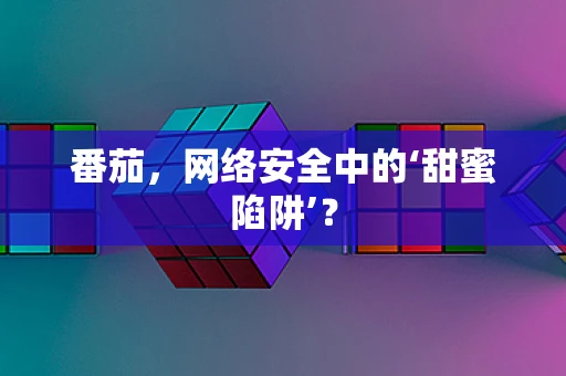 番茄，网络安全中的‘甜蜜陷阱’？