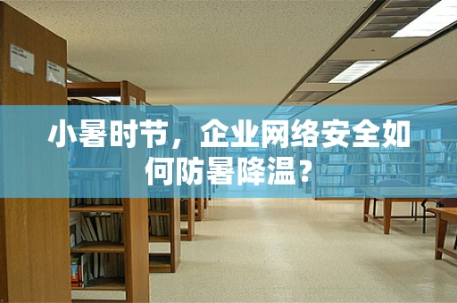 小暑时节，企业网络安全如何防暑降温？