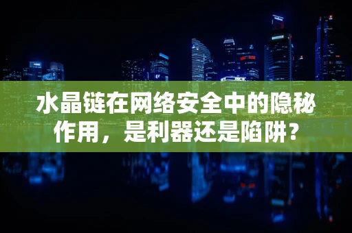 水晶链在网络安全中的隐秘作用，是利器还是陷阱？