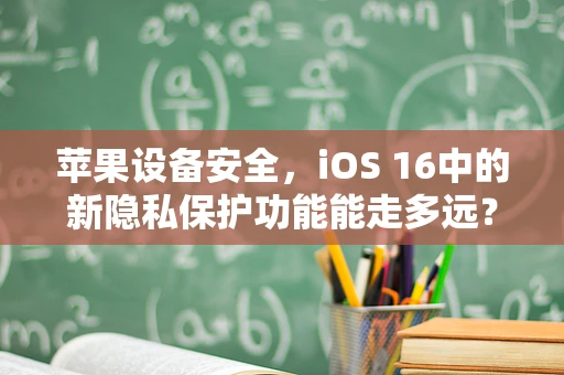 苹果设备安全，iOS 16中的新隐私保护功能能走多远？