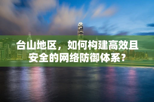 台山地区，如何构建高效且安全的网络防御体系？