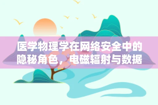 医学物理学在网络安全中的隐秘角色，电磁辐射与数据安全的微妙平衡