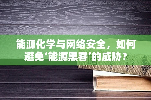 能源化学与网络安全，如何避免‘能源黑客’的威胁？