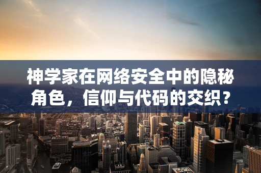 神学家在网络安全中的隐秘角色，信仰与代码的交织？