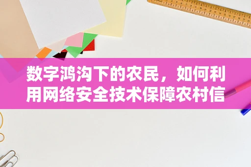 数字鸿沟下的农民，如何利用网络安全技术保障农村信息安？