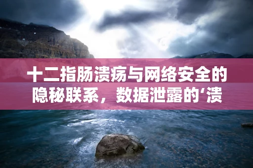 十二指肠溃疡与网络安全的隐秘联系，数据泄露的‘溃疡’之痛？