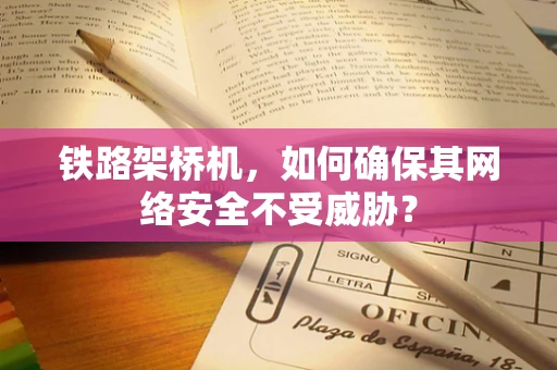 铁路架桥机，如何确保其网络安全不受威胁？