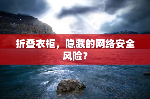 折叠衣柜，隐藏的网络安全风险？