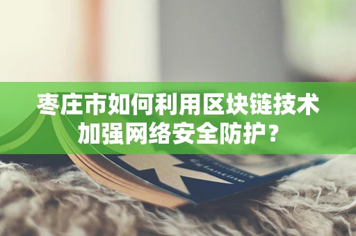 枣庄市如何利用区块链技术加强网络安全防护？