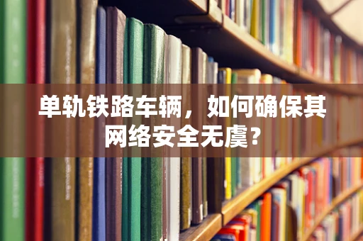 单轨铁路车辆，如何确保其网络安全无虞？