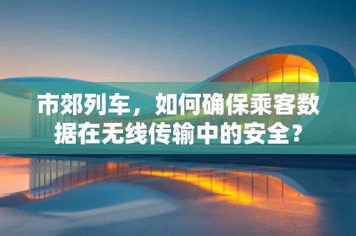 市郊列车，如何确保乘客数据在无线传输中的安全？