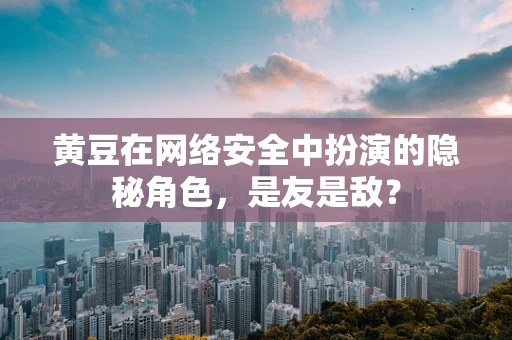 黄豆在网络安全中扮演的隐秘角色，是友是敌？