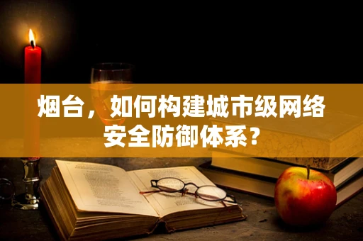 烟台，如何构建城市级网络安全防御体系？