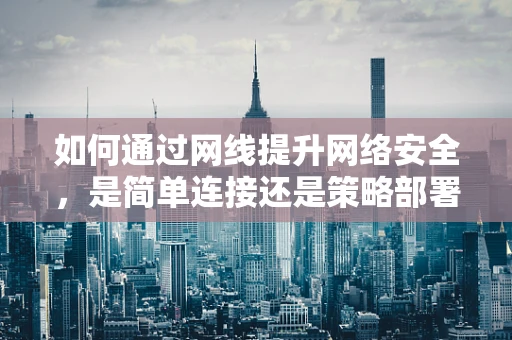 如何通过网线提升网络安全，是简单连接还是策略部署？